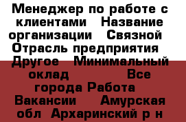 Менеджер по работе с клиентами › Название организации ­ Связной › Отрасль предприятия ­ Другое › Минимальный оклад ­ 25 500 - Все города Работа » Вакансии   . Амурская обл.,Архаринский р-н